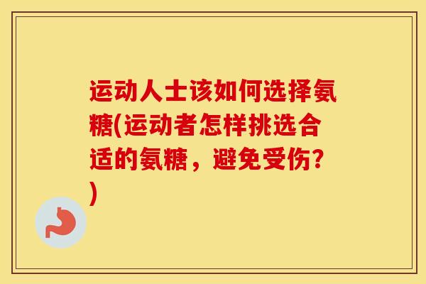 运动人士该如何选择氨糖(运动者怎样挑选合适的氨糖,避免受伤?) 运动人士该如何选择氨糖(运动者怎样挑选合适的氨糖,避免受伤?)