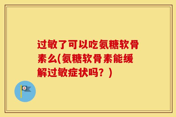 了可以吃氨糖软骨素么(氨糖软骨素能缓解症状吗？)