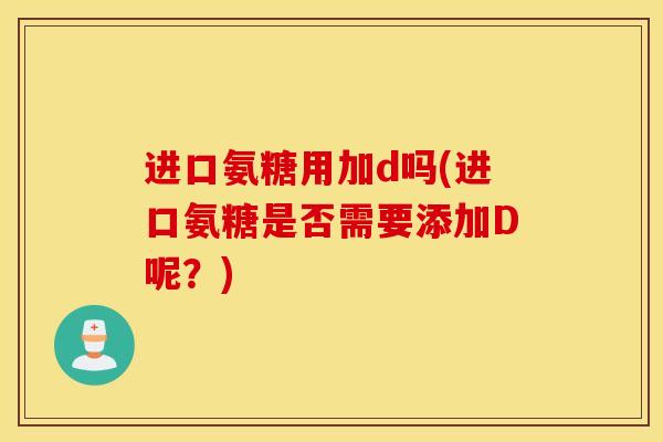 进口氨糖用加d吗(进口氨糖是否需要添加D呢？)