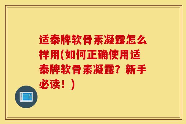 适泰牌软骨素凝露怎么样用(如何正确使用适泰牌软骨素凝露？新手必读！)