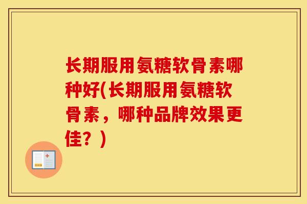 长期服用氨糖软骨素哪种好(长期服用氨糖软骨素，哪种品牌效果更佳？)
