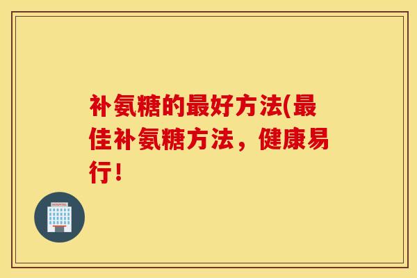 补氨糖的好方法(佳补氨糖方法，健康易行！