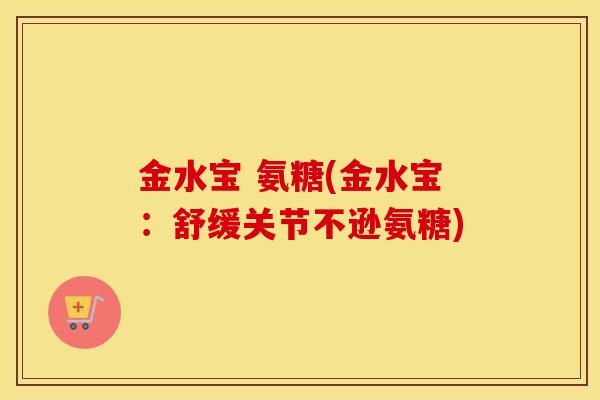 金水宝 氨糖(金水宝:舒缓关节不逊氨糖) 金水宝 氨糖(金水宝:舒缓关节不逊氨糖)