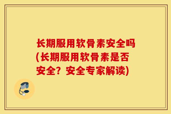 长期服用软骨素安全吗(长期服用软骨素是否安全？安全专家解读)