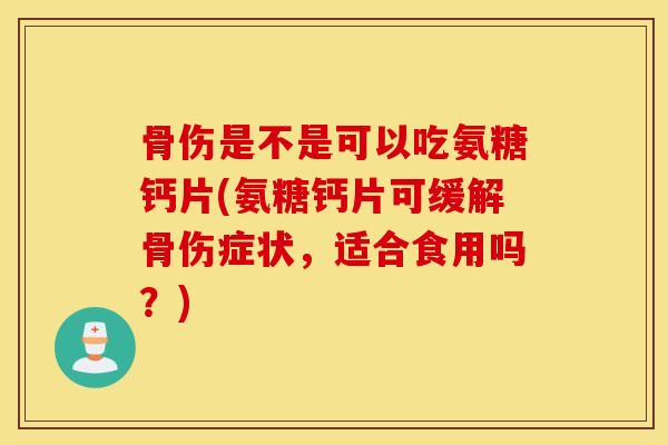 骨伤是不是可以吃氨糖钙片(氨糖钙片可缓解骨伤症状，适合食用吗？)