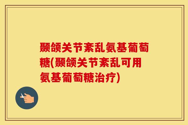 颞颌关节紊乱氨基葡萄糖(颞颌关节紊乱可用氨基葡萄糖) 颞颌关节紊乱氨基葡萄糖(颞颌关节紊乱可用氨基葡萄糖)