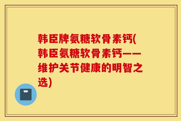 韩臣牌氨糖软骨素钙(韩臣氨糖软骨素钙——维护关节健康的明智之选) 韩臣牌氨糖软骨素钙(韩臣氨糖软骨素钙——维护关节健康的明智之选)
