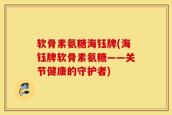 软骨素氨糖海钰牌(海钰牌软骨素氨糖——关节健康的守护者) 软骨素氨糖海钰牌(海钰牌软骨素氨糖——关节健康的守护者)