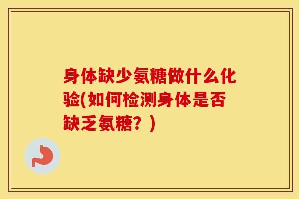 身体缺少氨糖做什么化验(如何检测身体是否缺乏氨糖?) 身体缺少氨糖做什么化验(如何检测身体是否缺乏氨糖?)