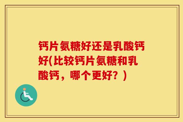钙片氨糖好还是乳酸钙好(比较钙片氨糖和乳酸钙,哪个更好?) 钙片氨糖好还是乳酸钙好(比较钙片氨糖和乳酸钙,哪个更好?)