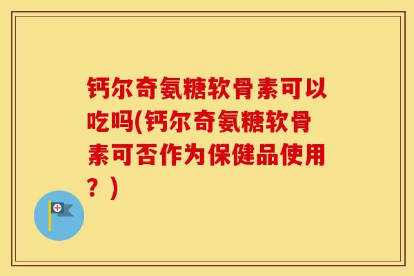 钙尔奇氨糖软骨素可以吃吗(钙尔奇氨糖软骨素可否作为保健品使用?) 钙尔奇氨糖软骨素可以吃吗(钙尔奇氨糖软骨素可否作为保健品使用?)