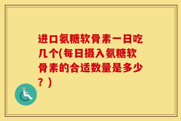 进口氨糖软骨素一日吃几个(每日摄入氨糖软骨素的合适数量是多少?) 进口氨糖软骨素一日吃几个(每日摄入氨糖软骨素的合适数量是多少?)