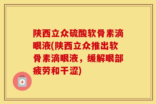 陕西立众硫酸软骨素滴眼液(陕西立众推出软骨素滴眼液，缓解眼部疲劳和干涩)