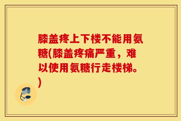 膝盖疼上下楼不能用氨糖(膝盖严重,难以使用氨糖行走楼梯。) 膝盖疼上下楼不能用氨糖(膝盖严重,难以使用氨糖行走楼梯。)