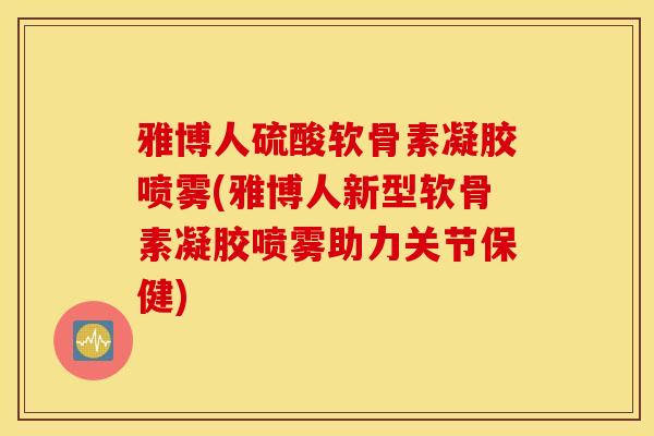 雅博人硫酸软骨素凝胶喷雾(雅博人新型软骨素凝胶喷雾助力关节保健)