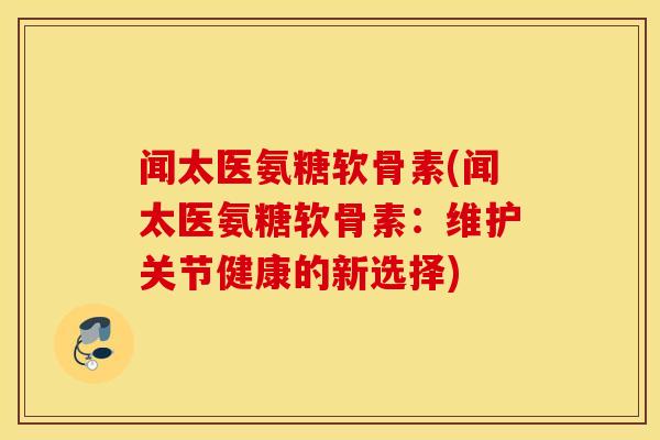 闻太医氨糖软骨素(闻太医氨糖软骨素:维护关节健康的新选择) 闻太医氨糖软骨素(闻太医氨糖软骨素:维护关节健康的新选择)