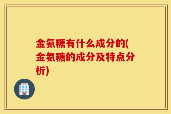 金氨糖有什么成分的(金氨糖的成分及特点分析)