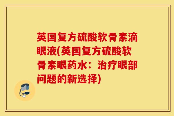 英国复方硫酸软骨素滴眼液(英国复方硫酸软骨素眼药水:眼部问题的新选择) 英国复方硫酸软骨素滴眼液(英国复方硫酸软骨素眼药水:眼部问题的新选择)