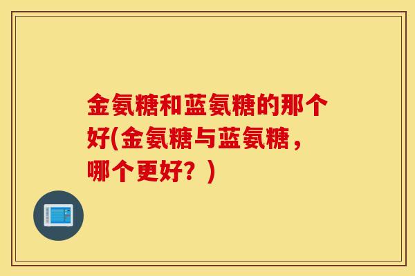 金氨糖和蓝氨糖的那个好(金氨糖与蓝氨糖,哪个更好?) 金氨糖和蓝氨糖的那个好(金氨糖与蓝氨糖,哪个更好?)