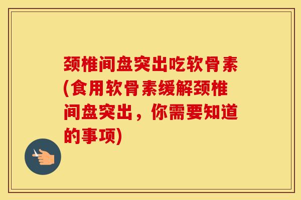 颈椎间盘突出吃软骨素(食用软骨素缓解颈椎间盘突出,你需要知道的事项) 颈椎间盘突出吃软骨素(食用软骨素缓解颈椎间盘突出,你需要知道的事项)