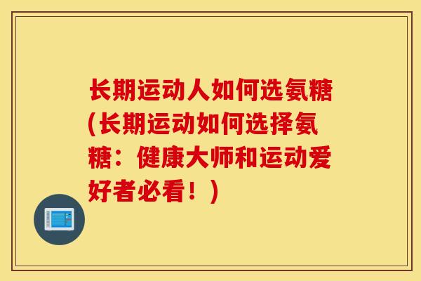 长期运动人如何选氨糖(长期运动如何选择氨糖:健康大师和运动爱好者必看!) 长期运动人如何选氨糖(长期运动如何选择氨糖:健康大师和运动爱好者必看!)