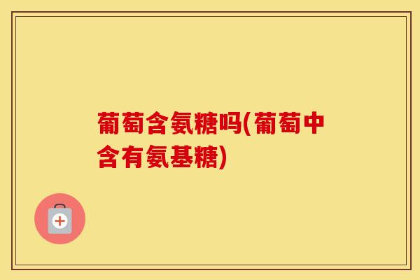 葡萄含氨糖吗(葡萄中含有氨基糖) 葡萄含氨糖吗(葡萄中含有氨基糖)