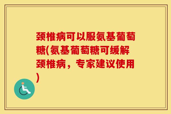 颈椎可以服氨基葡萄糖(氨基葡萄糖可缓解颈椎,专家建议使用) 颈椎可以服氨基葡萄糖(氨基葡萄糖可缓解颈椎,专家建议使用)