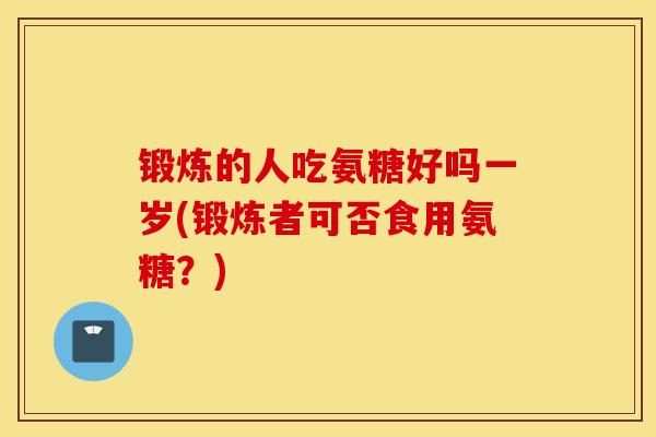 锻炼的人吃氨糖好吗一岁(锻炼者可否食用氨糖?) 锻炼的人吃氨糖好吗一岁(锻炼者可否食用氨糖?)