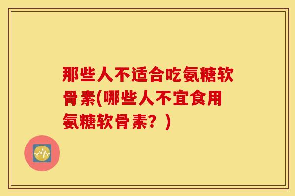 那些人不适合吃氨糖软骨素(哪些人不宜食用氨糖软骨素?) 那些人不适合吃氨糖软骨素(哪些人不宜食用氨糖软骨素?)