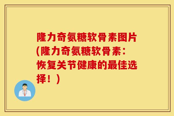 隆力奇氨糖软骨素图片(隆力奇氨糖软骨素:恢复关节健康的佳选择!) 隆力奇氨糖软骨素图片(隆力奇氨糖软骨素:恢复关节健康的佳选择!)