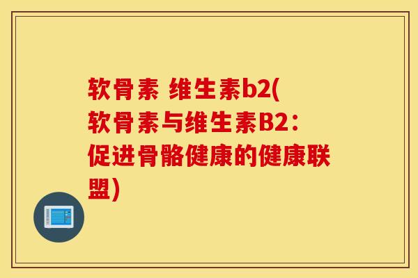 软骨素 维生素b2(软骨素与维生素B2:促进骨骼健康的健康联盟) 软骨素 维生素b2(软骨素与维生素B2:促进骨骼健康的健康联盟)