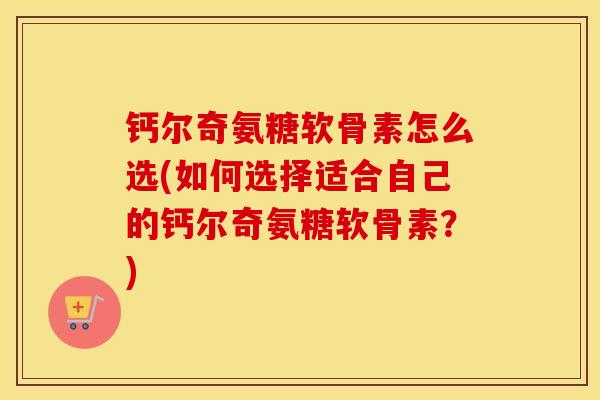 钙尔奇氨糖软骨素怎么选(如何选择适合自己的钙尔奇氨糖软骨素?) 钙尔奇氨糖软骨素怎么选(如何选择适合自己的钙尔奇氨糖软骨素?)