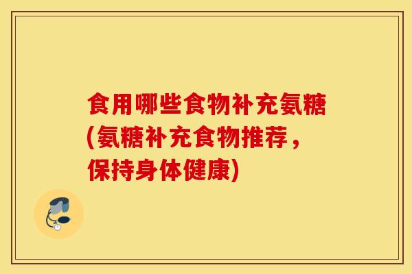 食用哪些食物补充氨糖(氨糖补充食物推荐，保持身体健康)