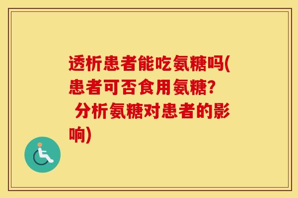 透析患者能吃氨糖吗(患者可否食用氨糖? 分析氨糖对患者的影响) 透析患者能吃氨糖吗(患者可否食用氨糖? 分析氨糖对患者的影响)