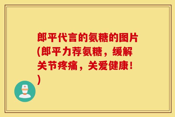 郎平代言的氨糖的图片(郎平力荐氨糖，缓解关节，关爱健康！)