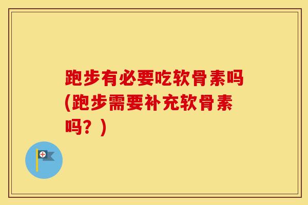 跑步有必要吃软骨素吗(跑步需要补充软骨素吗？)