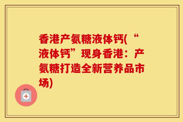 香港产氨糖液体钙(“液体钙”现身香港：产氨糖打造全新营养品市场)