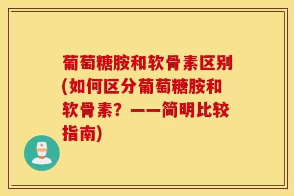 葡萄糖胺和软骨素区别(如何区分葡萄糖胺和软骨素？——简明比较指南)