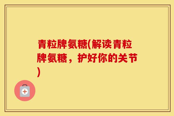 青粒牌氨糖(解读青粒牌氨糖，护好你的关节)