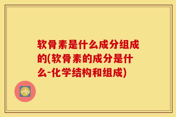 软骨素是什么成分组成的(软骨素的成分是什么-化学结构和组成) 软骨素是什么成分组成的(软骨素的成分是什么-化学结构和组成)