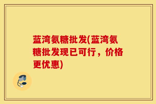 蓝湾氨糖批发(蓝湾氨糖批发现已可行，价格更优惠)