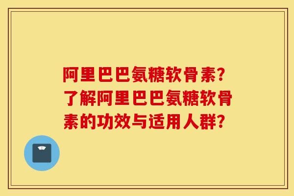 阿里巴巴氨糖软骨素?了解阿里巴巴氨糖软骨素的功效与适用人群? 阿里巴巴氨糖软骨素?了解阿里巴巴氨糖软骨素的功效与适用人群?