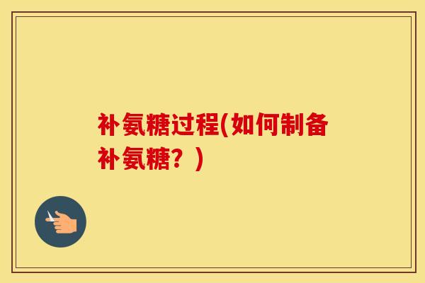 补氨糖过程(如何制备补氨糖?) 补氨糖过程(如何制备补氨糖?)