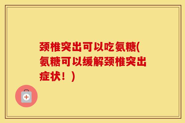颈椎突出可以吃氨糖(氨糖可以缓解颈椎突出症状!) 颈椎突出可以吃氨糖(氨糖可以缓解颈椎突出症状!)