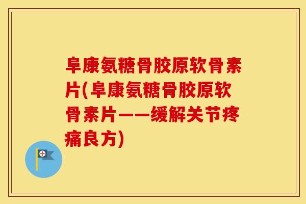 阜康氨糖骨胶原软骨素片(阜康氨糖骨胶原软骨素片——缓解关节良方) 阜康氨糖骨胶原软骨素片(阜康氨糖骨胶原软骨素片——缓解关节良方)
