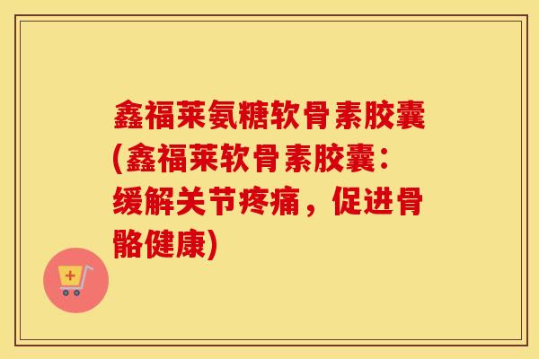 鑫福莱氨糖软骨素胶囊(鑫福莱软骨素胶囊:缓解关节,促进骨骼健康) 鑫福莱氨糖软骨素胶囊(鑫福莱软骨素胶囊:缓解关节,促进骨骼健康)