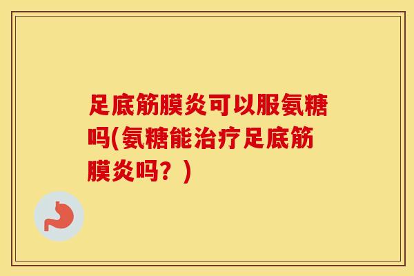 足底筋膜炎可以服氨糖吗(氨糖能足底筋膜炎吗?) 足底筋膜炎可以服氨糖吗(氨糖能足底筋膜炎吗?)