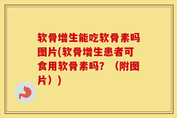 软骨增生能吃软骨素吗图片(软骨增生患者可食用软骨素吗？（附图片）)
