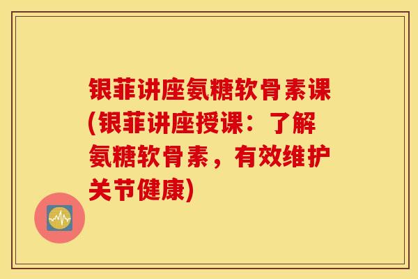 银菲讲座氨糖软骨素课(银菲讲座授课:了解氨糖软骨素,有效维护关节健康) 银菲讲座氨糖软骨素课(银菲讲座授课:了解氨糖软骨素,有效维护关节健康)
