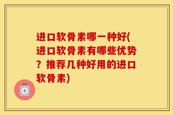 进口软骨素哪一种好(进口软骨素有哪些优势？推荐几种好用的进口软骨素)